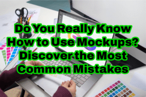 Do You Really Know How to Use Mockups? Discover the Most Common Mistakes